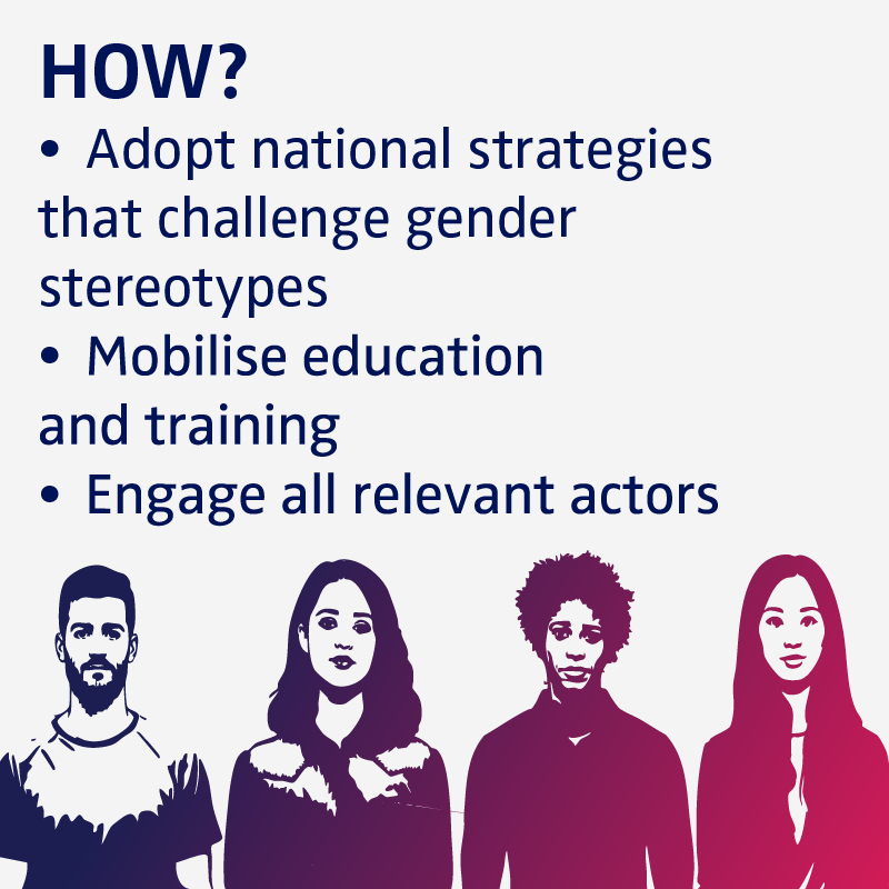 How? Adopt national strategies that challenge gender stereotypes. Mobilise education and training. Engage all relevant actors.