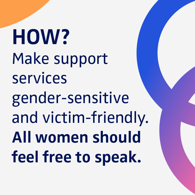 How? Make support services gender-sensitive and victim-friendly. All women should feel free to speak.